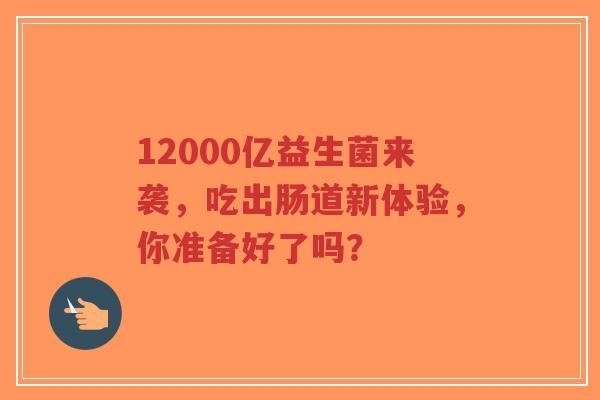 12000亿益生菌来袭,吃出肠道新体验,你准备好了吗?-第1张图片-超越 12000亿益生菌来袭,吃出肠道新体验,你准备好了吗?-第1张图片-超越
