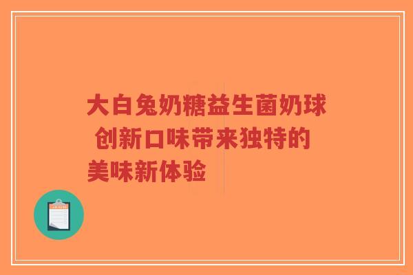 大白兔奶糖益生菌奶球 创新口味带来独特的美味新体验-第1张图片-超越 大白兔奶糖益生菌奶球 创新口味带来独特的美味新体验-第1张图片-超越