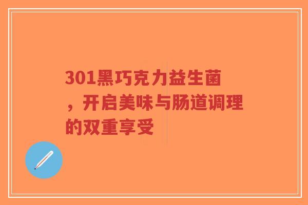 301黑巧克力益生菌,开启美味与肠道调理的双重享受-第1张图片-超越 301黑巧克力益生菌,开启美味与肠道调理的双重享受-第1张图片-超越