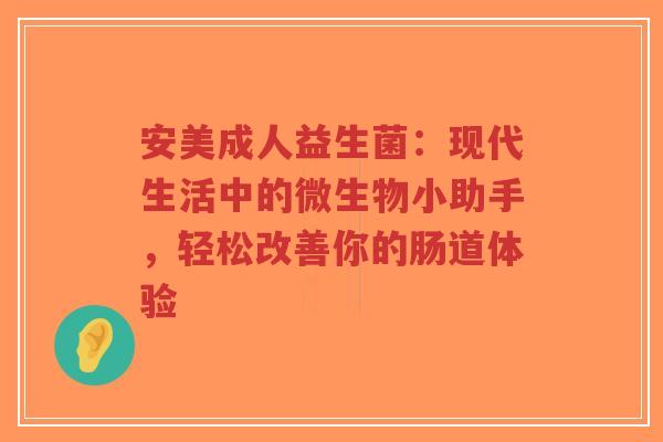安美成人益生菌:现代生活中的微生物小助手,轻松改善你的肠道体验-第1张图片-超越 安美成人益生菌:现代生活中的微生物小助手,轻松改善你的肠道体验-第1张图片-超越