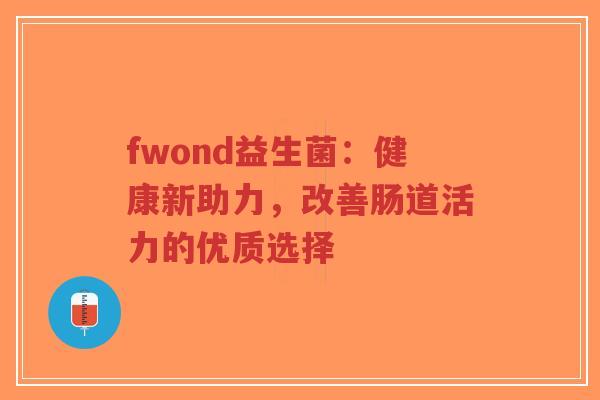 fwond益生菌:健康新助力,改善肠道活力的优质选择-第1张图片-超越 fwond益生菌:健康新助力,改善肠道活力的优质选择-第1张图片-超越