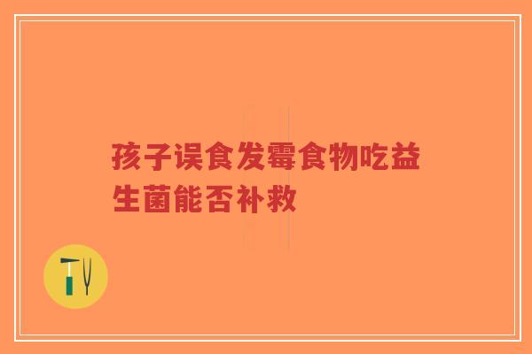 孩子误食发霉食物吃益生菌能否补救-第1张图片-超越 孩子误食发霉食物吃益生菌能否补救-第1张图片-超越