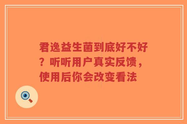 君逸益生菌到底好不好?听听用户真实反馈,使用后你会改变看法-第1张图片-超越 君逸益生菌到底好不好?听听用户真实反馈,使用后你会改变看法-第1张图片-超越