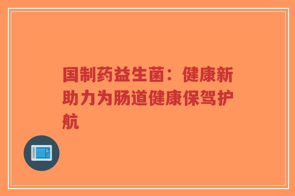国制药益生菌:健康新助力为肠道健康保驾护航-第1张图片-超越 国制药益生菌:健康新助力为肠道健康保驾护航-第1张图片-超越