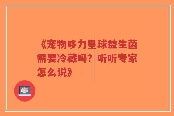 《宠物哆力星球益生菌需要冷藏吗?听听专家怎么说》-第1张图片-超越 《宠物哆力星球益生菌需要冷藏吗?听听专家怎么说》-第1张图片-超越