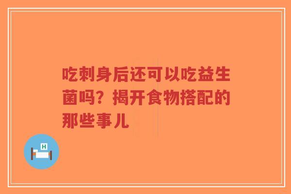 吃刺身后还可以吃益生菌吗?揭开食物搭配的那些事儿-第1张图片-超越 吃刺身后还可以吃益生菌吗?揭开食物搭配的那些事儿-第1张图片-超越