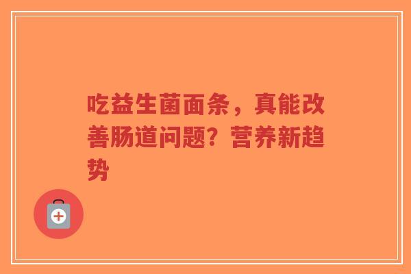 吃益生菌面条，真能改善肠道问题？营养新趋势-第1张图片-超越