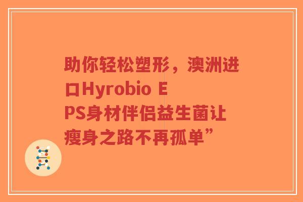 助你轻松塑形,澳洲进口Hyrobio EPS身材伴侣益生菌让瘦身之路不再孤单”-第1张图片-超越 助你轻松塑形,澳洲进口Hyrobio EPS身材伴侣益生菌让瘦身之路不再孤单”-第1张图片-超越