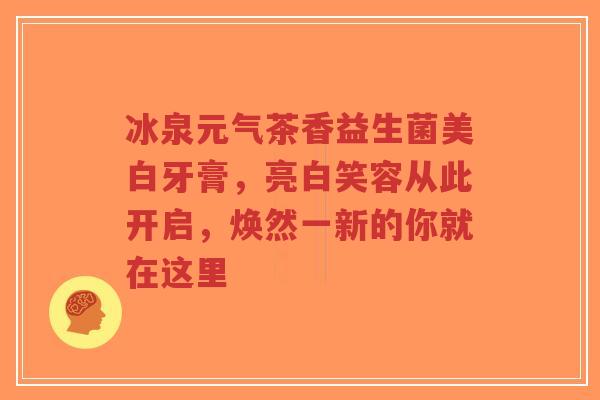 冰泉元气茶香益生菌美白牙膏,亮白笑容从此开启,焕然一新的你就在这里-第1张图片-超越 冰泉元气茶香益生菌美白牙膏,亮白笑容从此开启,焕然一新的你就在这里-第1张图片-超越