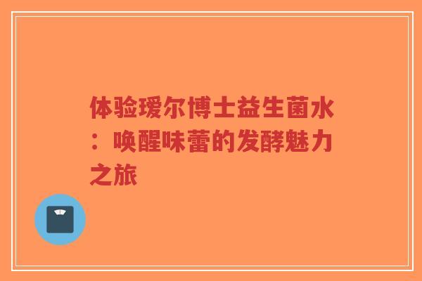 体验瑷尔博士益生菌水:唤醒味蕾的发酵魅力之旅-第1张图片-超越 体验瑷尔博士益生菌水:唤醒味蕾的发酵魅力之旅-第1张图片-超越