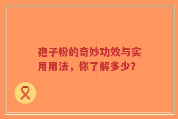 孢子粉的奇妙功效与实用用法,你了解多少?-第1张图片-超越 孢子粉的奇妙功效与实用用法,你了解多少?-第1张图片-超越