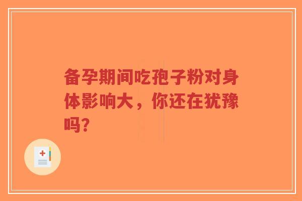 备孕期间吃孢子粉对身体影响大,你还在犹豫吗?-第1张图片-超越 备孕期间吃孢子粉对身体影响大,你还在犹豫吗?-第1张图片-超越