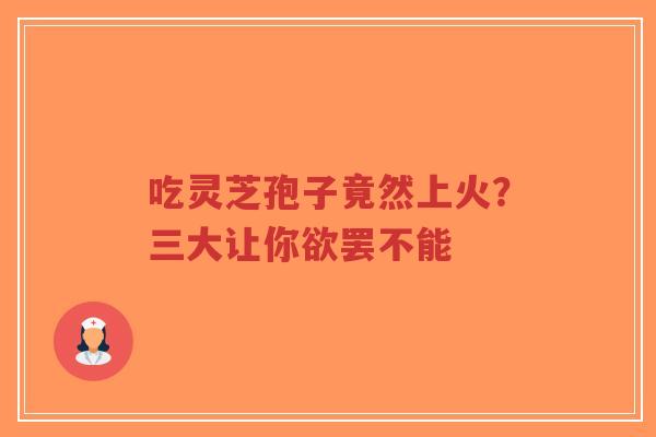 吃灵芝孢子竟然上火?三大让你欲罢不能-第1张图片-超越 吃灵芝孢子竟然上火?三大让你欲罢不能-第1张图片-超越