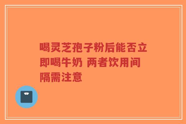 喝灵芝孢子粉后能否立即喝牛奶 两者饮用间隔需注意-第1张图片-超越 喝灵芝孢子粉后能否立即喝牛奶 两者饮用间隔需注意-第1张图片-超越