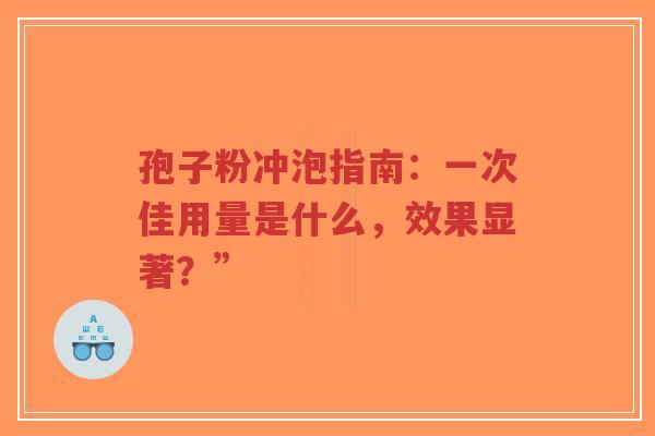 孢子粉冲泡指南：一次佳用量是什么，效果显著？”-第1张图片-超越