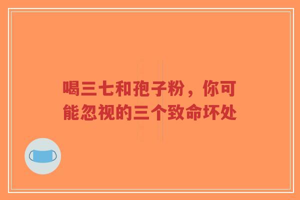 喝三七和孢子粉,你可能忽视的三个致命坏处-第1张图片-超越 喝三七和孢子粉,你可能忽视的三个致命坏处-第1张图片-超越