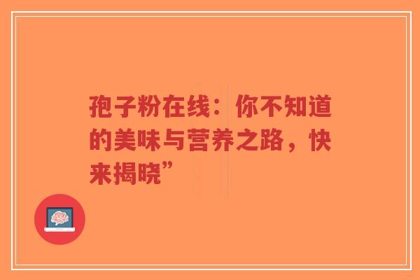 孢子粉在线:你不知道的美味与营养之路,快来揭晓”-第1张图片-超越 孢子粉在线:你不知道的美味与营养之路,快来揭晓”-第1张图片-超越