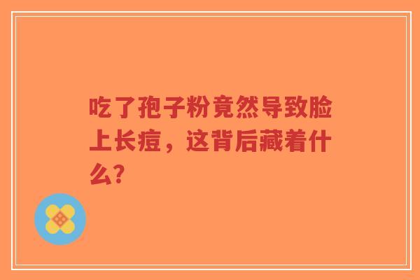 吃了孢子粉竟然导致脸上长痘,这背后藏着什么?-第1张图片-超越 吃了孢子粉竟然导致脸上长痘,这背后藏着什么?-第1张图片-超越