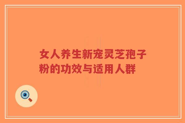 女人养生新宠灵芝孢子粉的功效与适用人群-第1张图片-超越 女人养生新宠灵芝孢子粉的功效与适用人群-第1张图片-超越