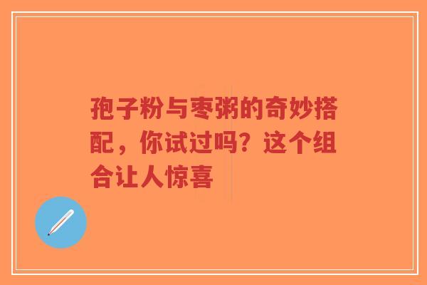孢子粉与枣粥的奇妙搭配,你试过吗?这个组合让人惊喜-第1张图片-超越 孢子粉与枣粥的奇妙搭配,你试过吗?这个组合让人惊喜-第1张图片-超越