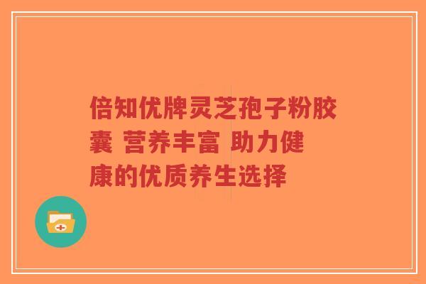 倍知优牌灵芝孢子粉胶囊 营养丰富 助力健康的优质养生选择-第1张图片-超越 倍知优牌灵芝孢子粉胶囊 营养丰富 助力健康的优质养生选择-第1张图片-超越