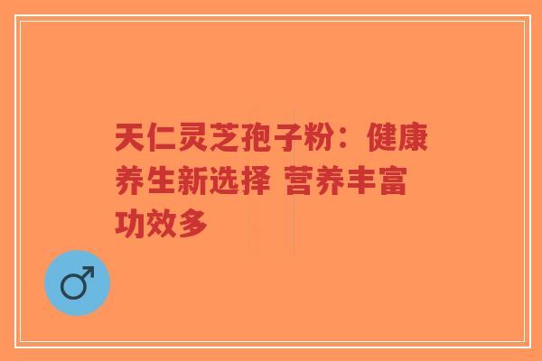 天仁灵芝孢子粉:健康养生新选择 营养丰富功效多-第1张图片-超越 天仁灵芝孢子粉:健康养生新选择 营养丰富功效多-第1张图片-超越
