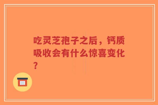 吃灵芝孢子之后,钙质吸收会有什么惊喜变化?-第1张图片-超越 吃灵芝孢子之后,钙质吸收会有什么惊喜变化?-第1张图片-超越