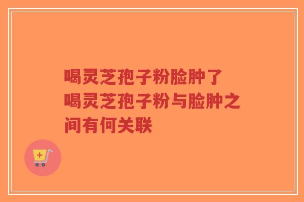喝灵芝孢子粉脸肿了 喝灵芝孢子粉与脸肿之间有何关联-第1张图片-超越 喝灵芝孢子粉脸肿了 喝灵芝孢子粉与脸肿之间有何关联-第1张图片-超越