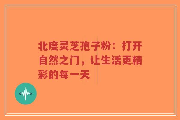 北度灵芝孢子粉:打开自然之门,让生活更精彩的每一天-第1张图片-超越 北度灵芝孢子粉:打开自然之门,让生活更精彩的每一天-第1张图片-超越