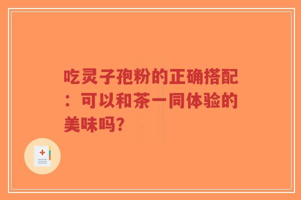 吃灵子孢粉的正确搭配:可以和茶一同体验的美味吗?-第1张图片-超越 吃灵子孢粉的正确搭配:可以和茶一同体验的美味吗?-第1张图片-超越
