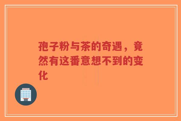 孢子粉与茶的奇遇,竟然有这番意想不到的变化-第1张图片-超越 孢子粉与茶的奇遇,竟然有这番意想不到的变化-第1张图片-超越
