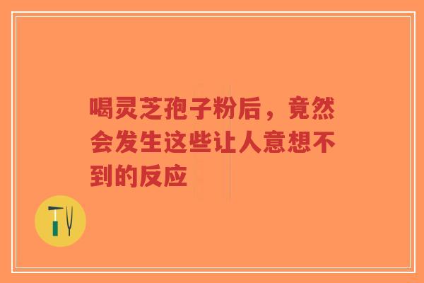 喝灵芝孢子粉后,竟然会发生这些让人意想不到的反应-第1张图片-超越 喝灵芝孢子粉后,竟然会发生这些让人意想不到的反应-第1张图片-超越