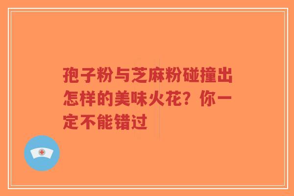 孢子粉与芝麻粉碰撞出怎样的美味火花?你一定不能错过-第1张图片-超越 孢子粉与芝麻粉碰撞出怎样的美味火花?你一定不能错过-第1张图片-超越