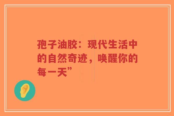 孢子油胶:现代生活中的自然奇迹,唤醒你的每一天”-第1张图片-超越 孢子油胶:现代生活中的自然奇迹,唤醒你的每一天”-第1张图片-超越
