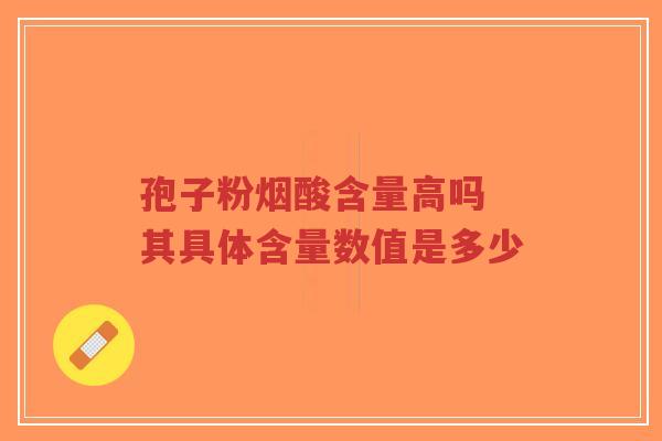 孢子粉烟酸含量高吗 其具体含量数值是多少-第1张图片-超越
