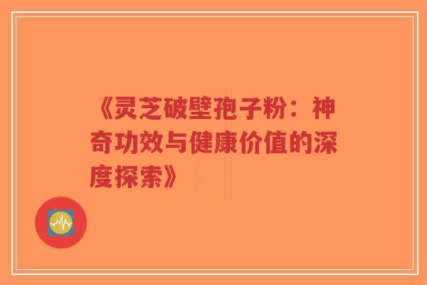《灵芝破壁孢子粉:神奇功效与健康价值的深度探索》-第1张图片-超越 《灵芝破壁孢子粉:神奇功效与健康价值的深度探索》-第1张图片-超越
