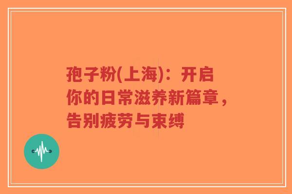 孢子粉(上海):开启你的日常滋养新篇章,告别疲劳与束缚-第1张图片-超越 孢子粉(上海):开启你的日常滋养新篇章,告别疲劳与束缚-第1张图片-超越