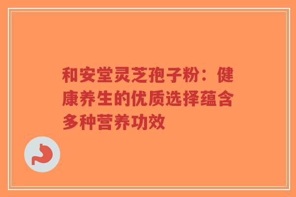 和安堂灵芝孢子粉:健康养生的优质选择蕴含多种营养功效-第1张图片-超越 和安堂灵芝孢子粉:健康养生的优质选择蕴含多种营养功效-第1张图片-超越
