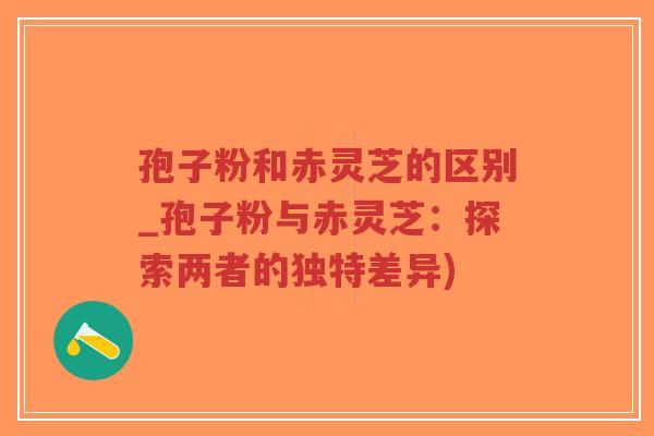 孢子粉和赤灵芝的区别_孢子粉与赤灵芝:探索两者的独特差异)-第1张图片-超越 孢子粉和赤灵芝的区别_孢子粉与赤灵芝:探索两者的独特差异)-第1张图片-超越