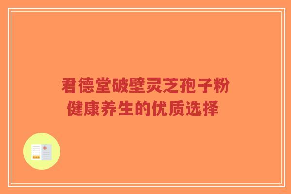 君德堂破壁灵芝孢子粉 健康养生的优质选择-第1张图片-超越 君德堂破壁灵芝孢子粉 健康养生的优质选择-第1张图片-超越