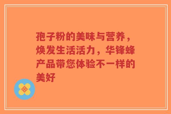 孢子粉的美味与营养,焕发生活活力,华锋蜂产品带您体验不一样的美好-第1张图片-超越 孢子粉的美味与营养,焕发生活活力,华锋蜂产品带您体验不一样的美好-第1张图片-超越