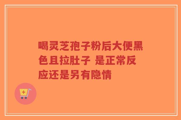 喝灵芝孢子粉后大便黑色且拉肚子 是正常反应还是另有隐情-第1张图片-超越 喝灵芝孢子粉后大便黑色且拉肚子 是正常反应还是另有隐情-第1张图片-超越