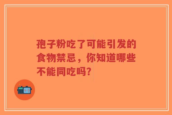 孢子粉吃了可能引发的食物禁忌,你知道哪些不能同吃吗?-第1张图片-超越 孢子粉吃了可能引发的食物禁忌,你知道哪些不能同吃吗?-第1张图片-超越
