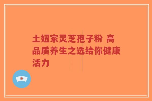 土妞家灵芝孢子粉 高品质养生之选给你健康活力-第1张图片-超越 土妞家灵芝孢子粉 高品质养生之选给你健康活力-第1张图片-超越