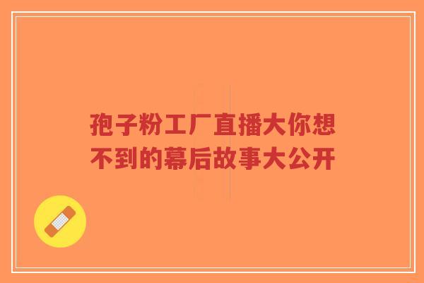 孢子粉工厂直播大你想不到的幕后故事大公开-第1张图片-超越