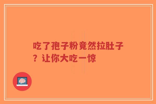 吃了孢子粉竟然拉肚子？让你大吃一惊-第1张图片-超越