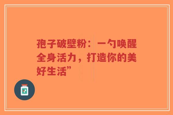 孢子破壁粉：一勺唤醒全身活力，打造你的美好生活”-第1张图片-超越