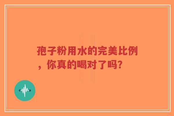 孢子粉用水的完美比例,你真的喝对了吗?-第1张图片-超越 孢子粉用水的完美比例,你真的喝对了吗?-第1张图片-超越