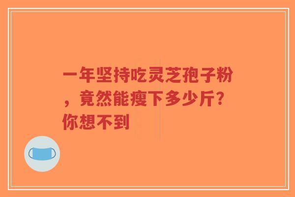 一年坚持吃灵芝孢子粉,竟然能瘦下多少斤?你想不到-第1张图片-超越 一年坚持吃灵芝孢子粉,竟然能瘦下多少斤?你想不到-第1张图片-超越