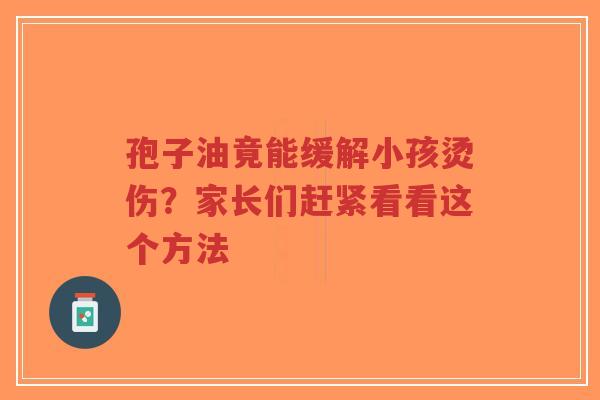 孢子油竟能缓解小孩烫伤？家长们赶紧看看这个方法-第1张图片-超越